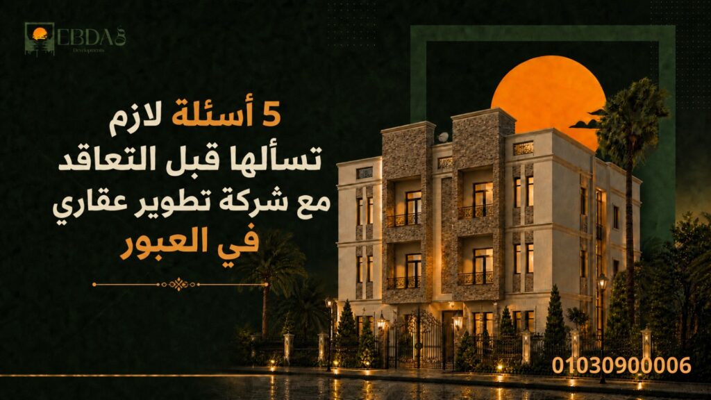 > *أهم 5 أسئلة يجب طرحها قبل التعاقد مع شركة تطوير عقاري في العبور - إبداع وعوده للتطوير العقاري*